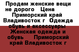 Продам женские вещи не дорого › Цена ­ 500 - Приморский край, Владивосток г. Одежда, обувь и аксессуары » Женская одежда и обувь   . Приморский край,Владивосток г.